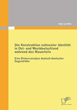 Die Konstruktion nationaler Identität in Ost- und Westdeutschland während des Mauerfalls: Eine Diskursanalyse deutsch-deutscher Gegenbilder