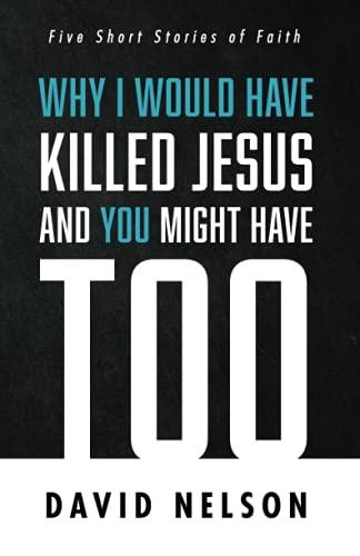 Why I Would Have Killed Jesus and You Might Have Too: Five Short Stories of Faith