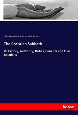 The Christian Sabbath: Its History, Authority, Duties, Benefits and Civil Relations