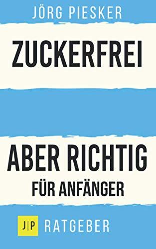 Zuckerfrei - Aber richtig - Für Anfänger: Jörg Piesker Ratgeber