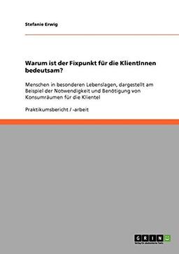 Warum ist der Fixpunkt für die KlientInnen bedeutsam?: Menschen in besonderen Lebenslagen, dargestellt am Beispiel der Notwendigkeit und Benötigung von Konsumräumen für die Klientel