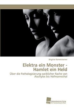 Elektra ein Monster - Hamlet ein Held: Über die Pathologisierung weiblicher Rache von Aischylos bis Hofmannsthal