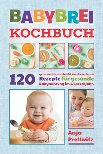 Babybrei Kochbuch: 120 genussvolle und leicht zuzubereitende Rezepte für gesunde Babynahrung im 1. Lebensjahr