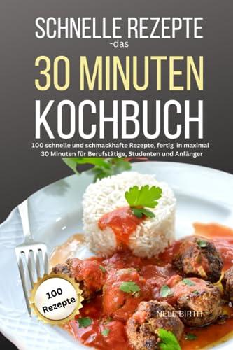 Schnelle Rezepte-das 30 Minuten Kochbuch: 100 schnelle und schmackhafte Rezepte, fertig in maximal 30 Minuten für Berufstätige, Studenten und Anfänger