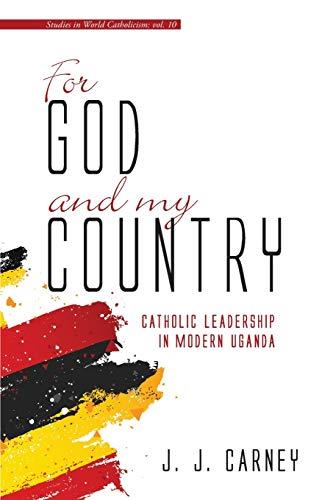 For God and My Country: Catholic Leadership in Modern Uganda (Studies in World Catholicism, Band 10)