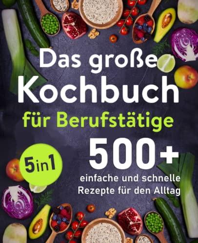 Das große Kochbuch für Berufstätige: 500 + schnelle und einfache Rezepte für den Alltag