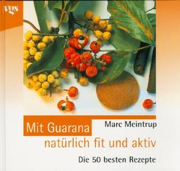 Mit Guarana natürlich fit und aktiv. Die 50 besten Rezepte