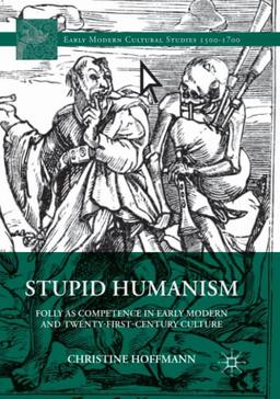 Stupid Humanism: Folly as Competence in Early Modern and Twenty-First-Century Culture (Early Modern Cultural Studies 1500–1700)