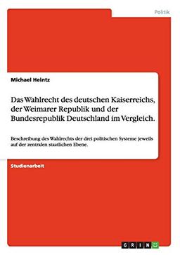 Das Wahlrecht des deutschen Kaiserreichs, der Weimarer Republik und der Bundesrepublik Deutschland im Vergleich.: Beschreibung des Wahlrechts der drei ... jeweils auf der zentralen staatlichen Ebene.