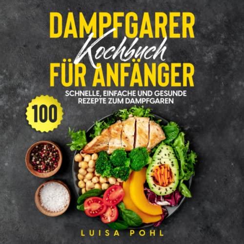 Dampfgarer Kochbuch für Anfänger: 100 schnelle, einfache und gesunde Rezepte zum Dampfgaren