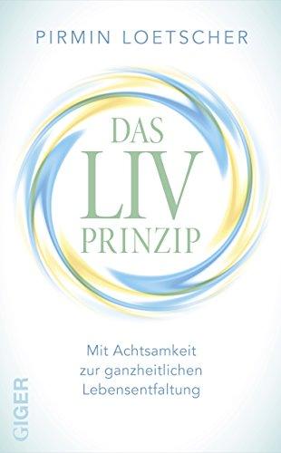 Das LIV-Prinzip - Mit Achtsamkeit zur ganzheitlichen Lebensentfaltung