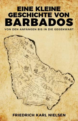 Eine kleine Geschichte von Barbados: Von den Anfängen bis in die Gegenwart