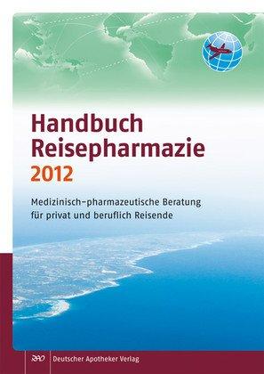 Handbuch Reisepharmazie 2012: Medizinisch-pharmazeutische Beratung für privat und beruflich Reisende