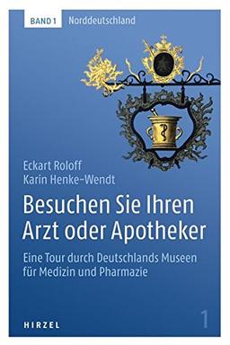 Besuchen Sie Ihren Arzt oder Apotheker: Eine Tour durch Deutschlands Museen für Medizin und Pharmazie. Band 1: Norddeutschland