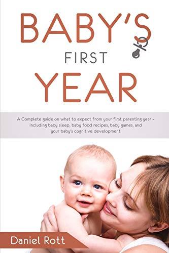 Baby's First Year: A Complete Guide on What to Expect From Your First Parenting Year - Including Baby Sleep, Baby Food Recipes, Baby Games, and Your Baby's Cognitive Development