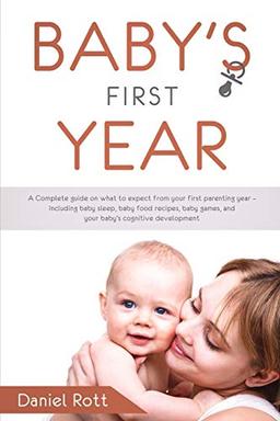 Baby's First Year: A Complete Guide on What to Expect From Your First Parenting Year - Including Baby Sleep, Baby Food Recipes, Baby Games, and Your Baby's Cognitive Development