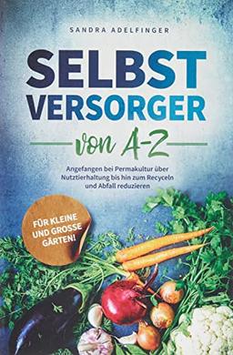 Selbstversorger von A - Z: Angefangen bei Permakultur über Nutztierhaltung bis hin zum Recyceln und Abfall reduzieren | Für kleine und große Gärten!