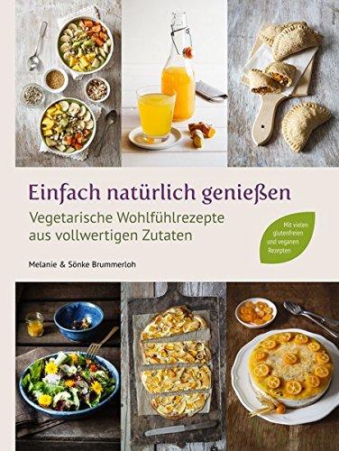 Einfach natürlich genießen: Vegetarische Wohlfühlrezepte aus vollwertigen Zutaten