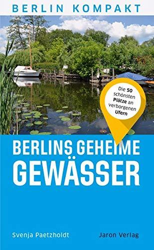 Berlins geheime Gewässer: Die 50 schönsten Plätze an verborgenen Ufern (Berlin Kompakt)