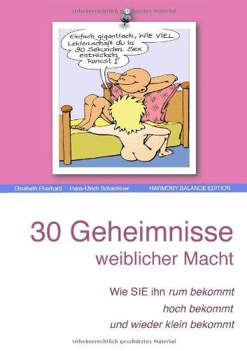 30 Geheimnisse weiblicher Macht!: Wie Sie ihn rum bekommt, hoch bekommt und wieder klein bekommt