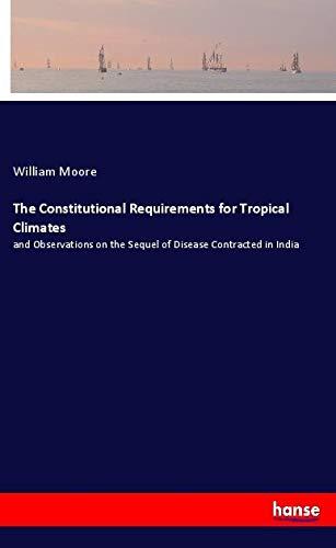 The Constitutional Requirements for Tropical Climates: and Observations on the Sequel of Disease Contracted in India