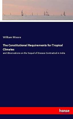 The Constitutional Requirements for Tropical Climates: and Observations on the Sequel of Disease Contracted in India