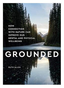 Grounded: How Contact with Nature Can Improve Our Mental and Physical Wellbeing: How Connection with Nature Can Improve Our Mental and Physical Well Being