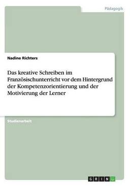 Das kreative Schreiben im Französischunterricht vor dem Hintergrund der Kompetenzorientierung und der Motivierung der Lerner