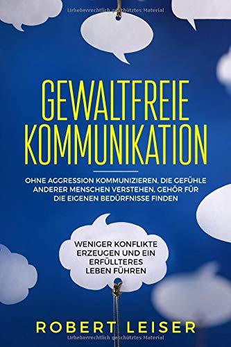 Gewaltfreie Kommunikation: Ohne Aggression kommunizieren, die Gefühle anderer Menschen verstehen, Gehör für die eigenen Bedürfnisse finden, weniger Konflikte erzeugen und ein erfüllteres Leben führen.