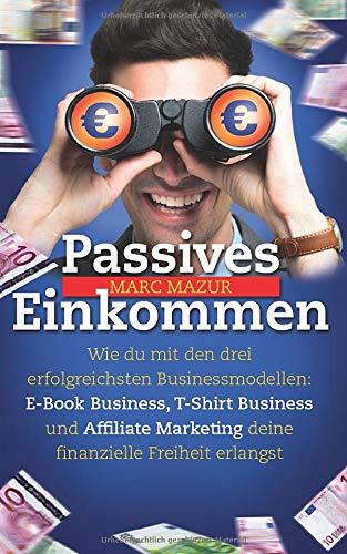 Passives Einkommen: Wie du mit den drei erfolgreichsten Businessmodellen: E-Book Business, T-Shirt Business und Affiliate Marketing deine finanzielle Freiheit erlangst