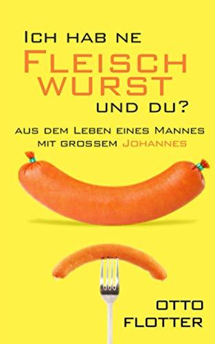 Ich hab ne Fleischwurst und du?: Aus dem Leben eines Mannes mit großem Johannes