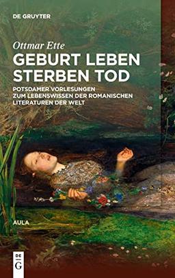 Geburt Leben Sterben Tod: Potsdamer Vorlesungen über das Lebenswissen in den romanischen Literaturen der Welt (Ottmar Ette: Aula)