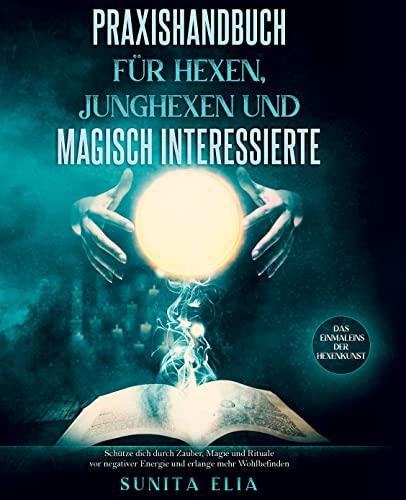 Praxishandbuch für Hexen, Junghexen und magisch Interessierte: Schütze dich durch Zauber, Magie und Rituale vor negativer Energie und erlange mehr Wohlbefinden. Das Einmaleins der Hexenkunst.