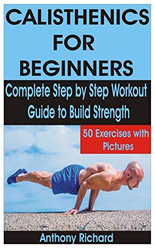 CALISTHENICS FOR BEGINNERS: Complete Step by Step Workout Guide to Build Strength with 50 Exercises and Pictures