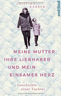 Meine Mutter, ihre Liebhaber und mein einsames Herz: Geschichte einer Tochter