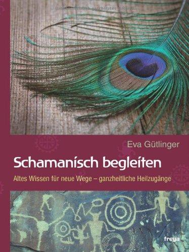 Schamanisch begleiten: Altes Wissen für neue Wege - ganzheitliche Heilzugänge