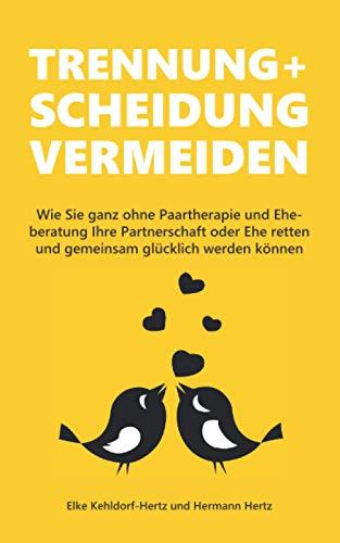 Trennung und Scheidung vermeiden: Wie Sie ganz ohne Paartherapie und Eheberatung Ihre Partnerschaft oder Ehe retten und gemeinsam glücklich werden können