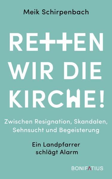 Retten wir die Kirche: Zwischen Resignation, Skandalen, Sehnsucht und Begeisterung. Ein Landpfarrer schlägt Alarm