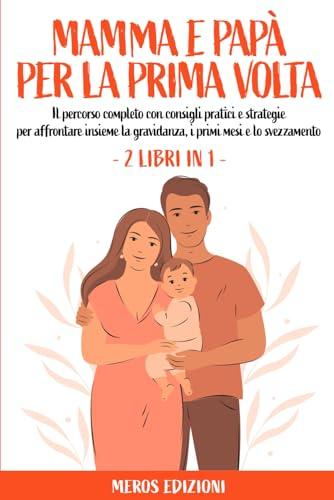 Mamma e Papà per la prima volta: Il percorso completo con consigli pratici e strategie per affrontare insieme la gravidanza, i primi mesi e lo svezzamento