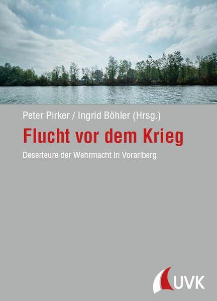 Flucht vor dem Krieg: Deserteure der Wehrmacht in Vorarlberg (Forschungen zur Geschichte Vorarlbergs)