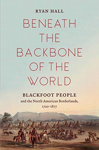 Beneath the Backbone of the World: Blackfoot People and the North American Borderlands, 1720-1877 (David J. Weber Series in the New Borderlands History)