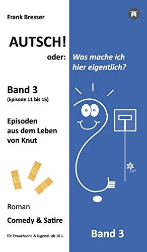 Autsch! oder: Was mache ich hier eigentlich? (Band 3): Episode 11 bis 15 (Episoden aus dem Leben von Knut) (Vierbändige Comedy-&-Satire-Roman-Buchreihe)