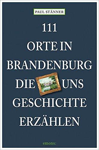 111 Orte in Brandenburg, die uns Geschichte erzählen: Reiseführer