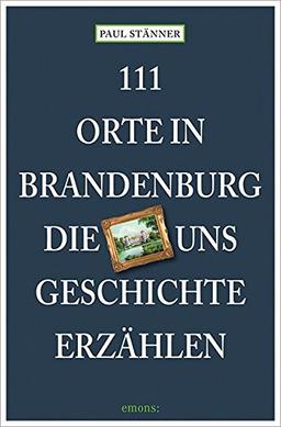 111 Orte in Brandenburg, die uns Geschichte erzählen: Reiseführer