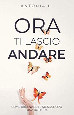 Ora ti lascio andare: Come ritrovare te stessa dopo una rottura