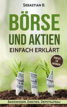 Börse und Aktien einfach erklärt: Aktien für Einsteiger - wichtiges Basiswissen, der perfekter Einstieg und der richtige Depotaufbau für langfristige Gewinne