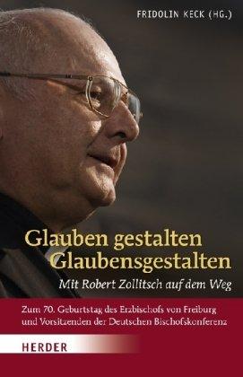 Glauben gestalten - Glaubensgestalten: Mit Robert Zollitsch auf dem Weg. Zum 70. Geburtstag des Erzbischofs von Freiburg und Vorsitzenden der Deutschen Bischofskonferenz