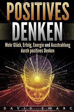 Positives Denken: Mehr Glück, Erfolg, Energie und Ausstrahlung durch positives Denken inkl. 8 Techniken für ein glücklicheres Leben