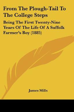 From The Plough-Tail To The College Steps: Being The First Twenty-Nine Years Of The Life Of A Suffolk Farmer's Boy (1885)