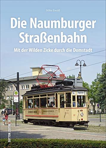 Die Naumburger Straßenbahn. Mit der Wilden Zicke durch die Domstadt. Brillante Aufnahmen dokumentieren die ganze Geschichte von Europas einst einziger ... bis heute. (Sutton - Auf Schienen unterwegs)